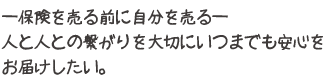 保険を売る前に自分を売る。人と人との繋がりを大切にいつまでも安心をお届けしたい。