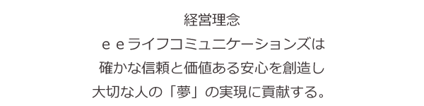 経営理念、eeライフコミュニケーションズは確かな信頼と価値ある安心を創造し、大切な人の「夢」の実現に貢献する。